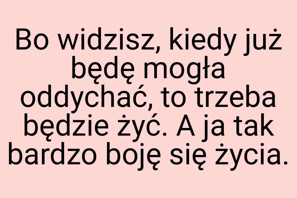 Bo widzisz, kiedy już będę mogła oddychać, to trzeba będzie