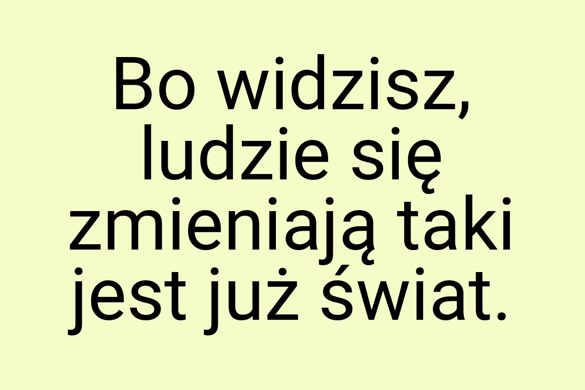 Bo widzisz, ludzie się zmieniają taki jest już świat