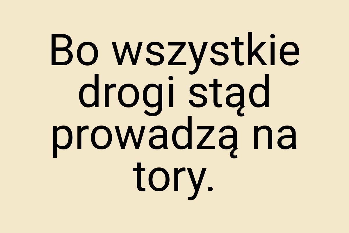 Bo wszystkie drogi stąd prowadzą na tory