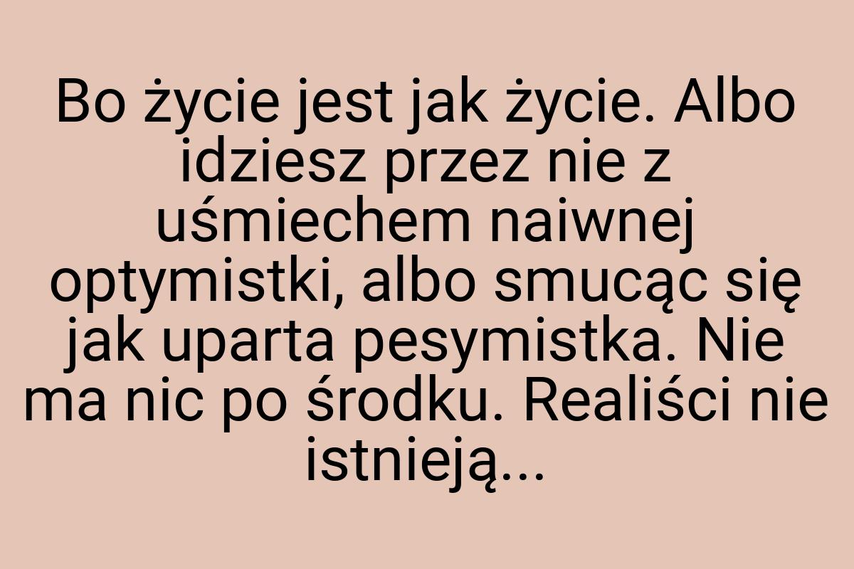 Bo życie jest jak życie. Albo idziesz przez nie z uśmiechem