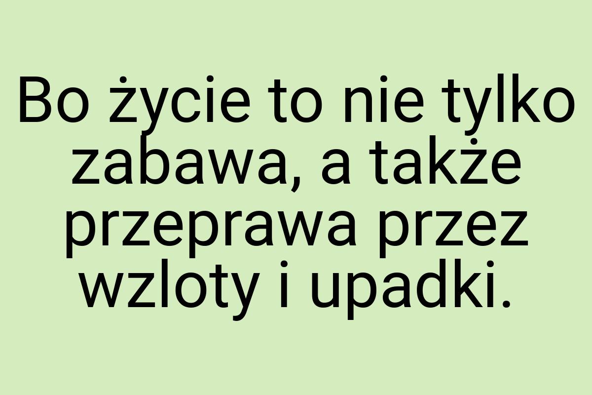 Bo życie to nie tylko zabawa, a także przeprawa przez