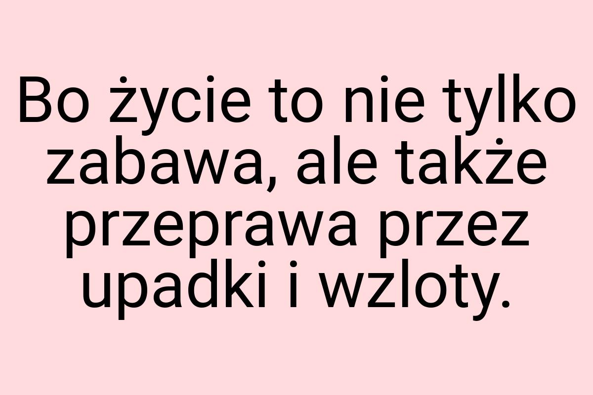 Bo życie to nie tylko zabawa, ale także przeprawa przez