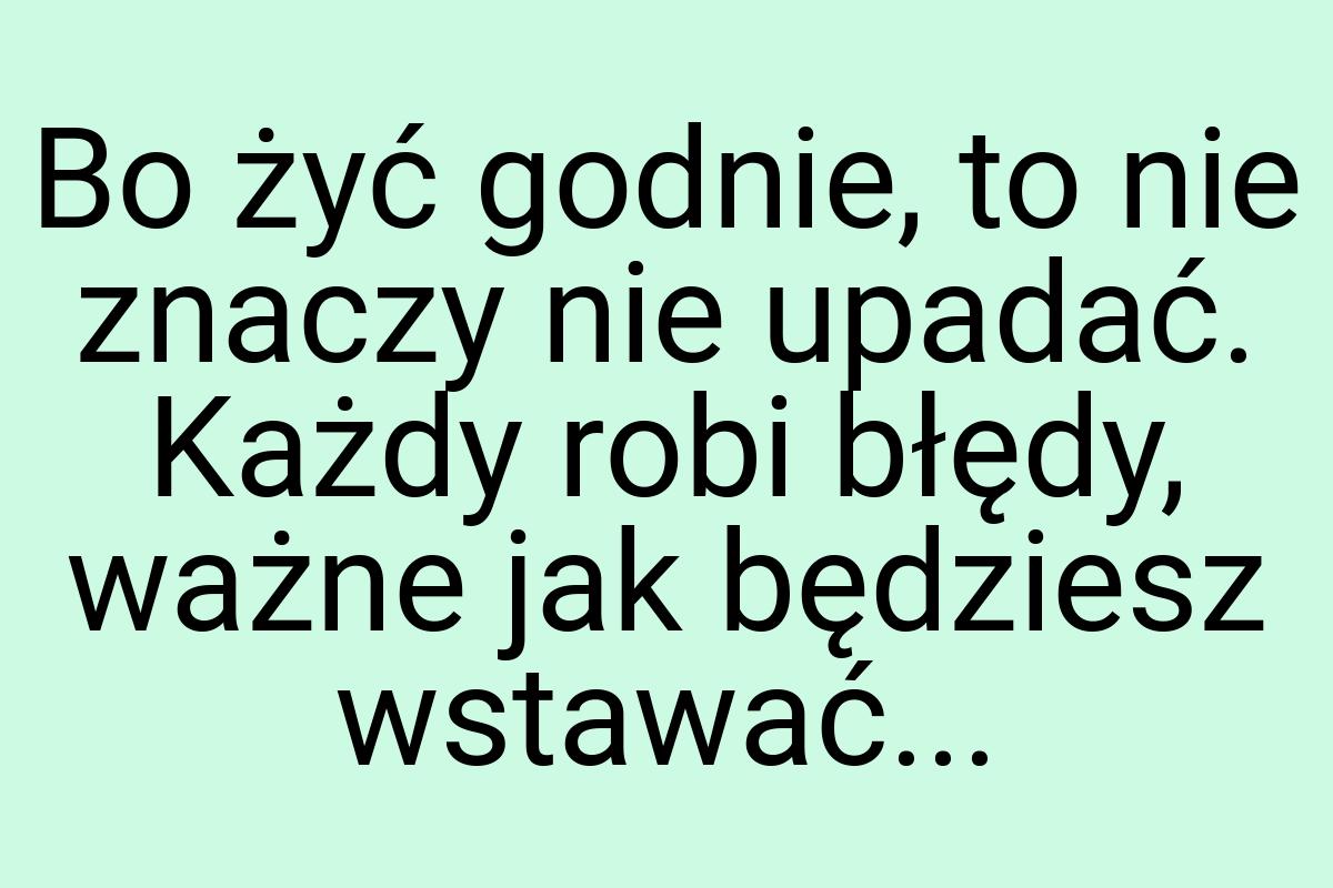 Bo żyć godnie, to nie znaczy nie upadać. Każdy robi błędy