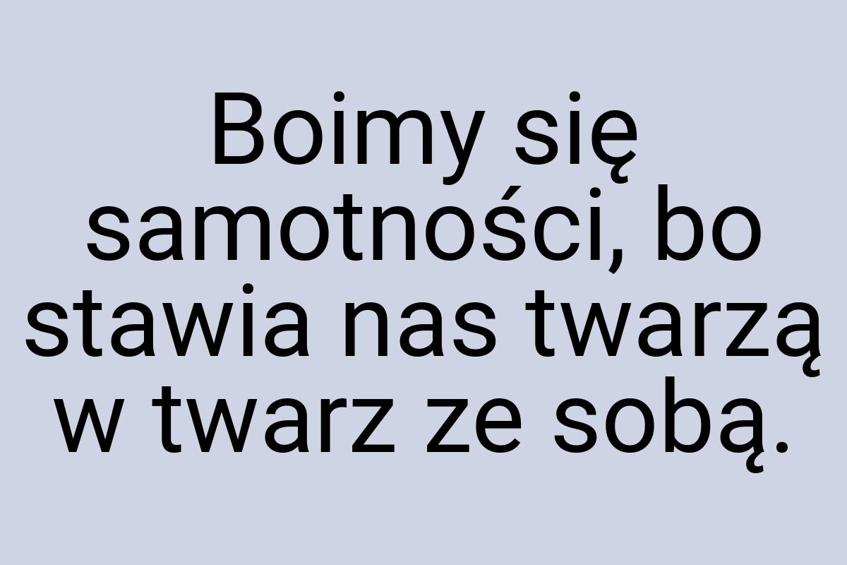 Boimy się samotności, bo stawia nas twarzą w twarz ze sobą