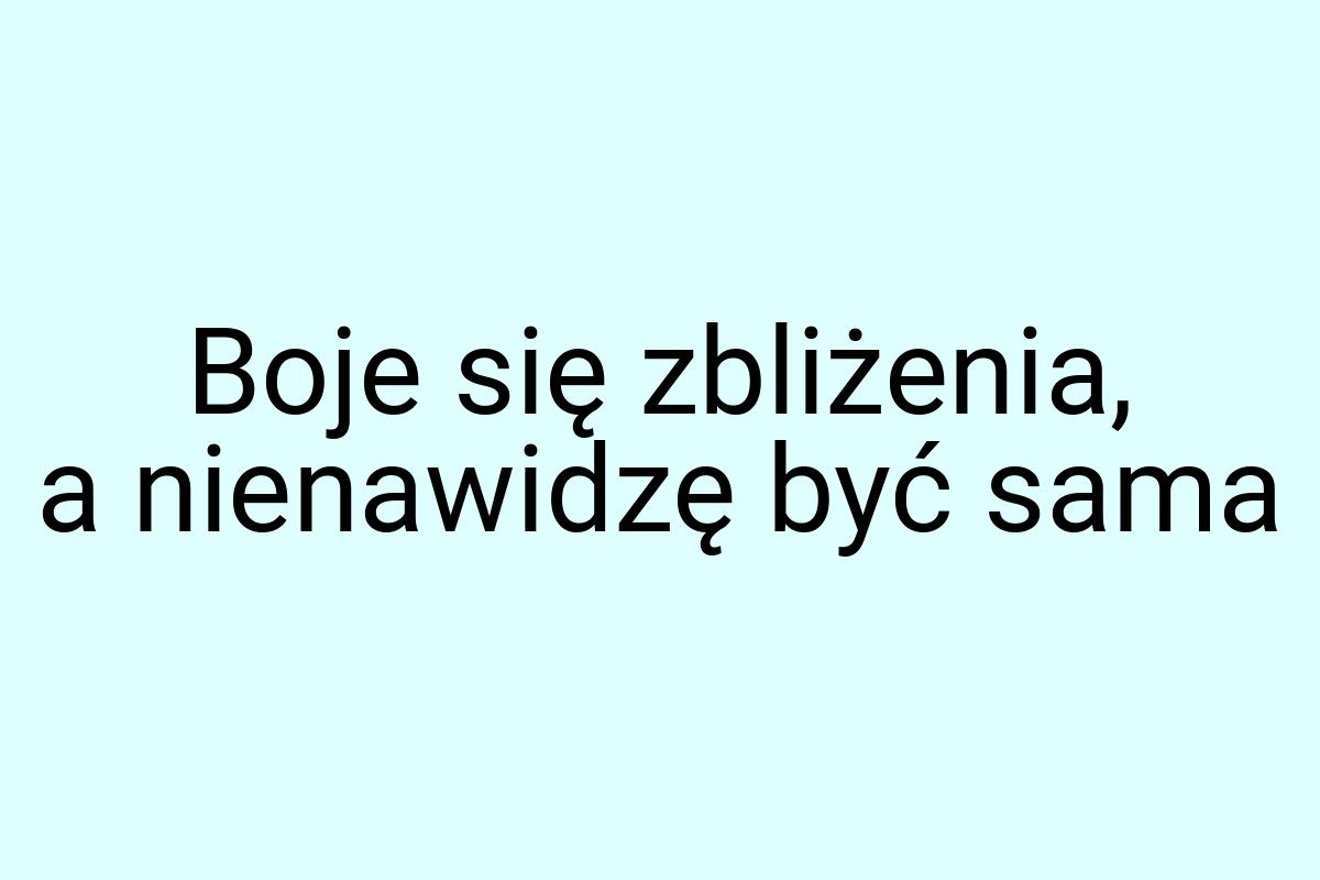 Boje się zbliżenia, a nienawidzę być sama