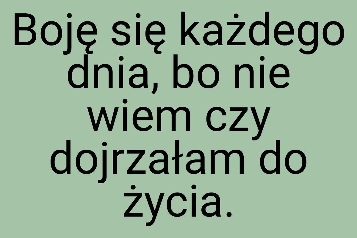 Boję się każdego dnia, bo nie wiem czy dojrzałam do życia