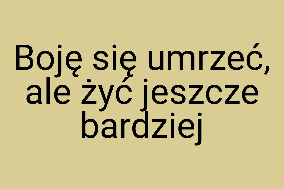 Boję się umrzeć, ale żyć jeszcze bardziej
