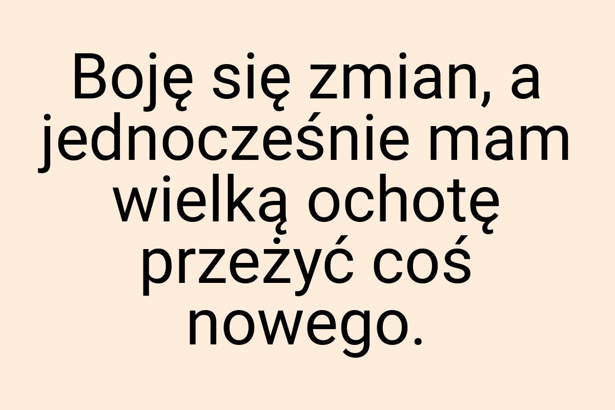 Boję się zmian, a jednocześnie mam wielką ochotę przeżyć