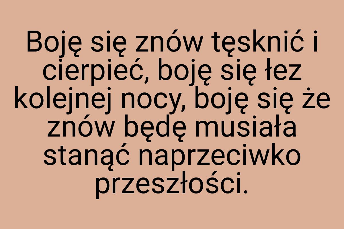 Boję się znów tęsknić i cierpieć, boję się łez kolejnej