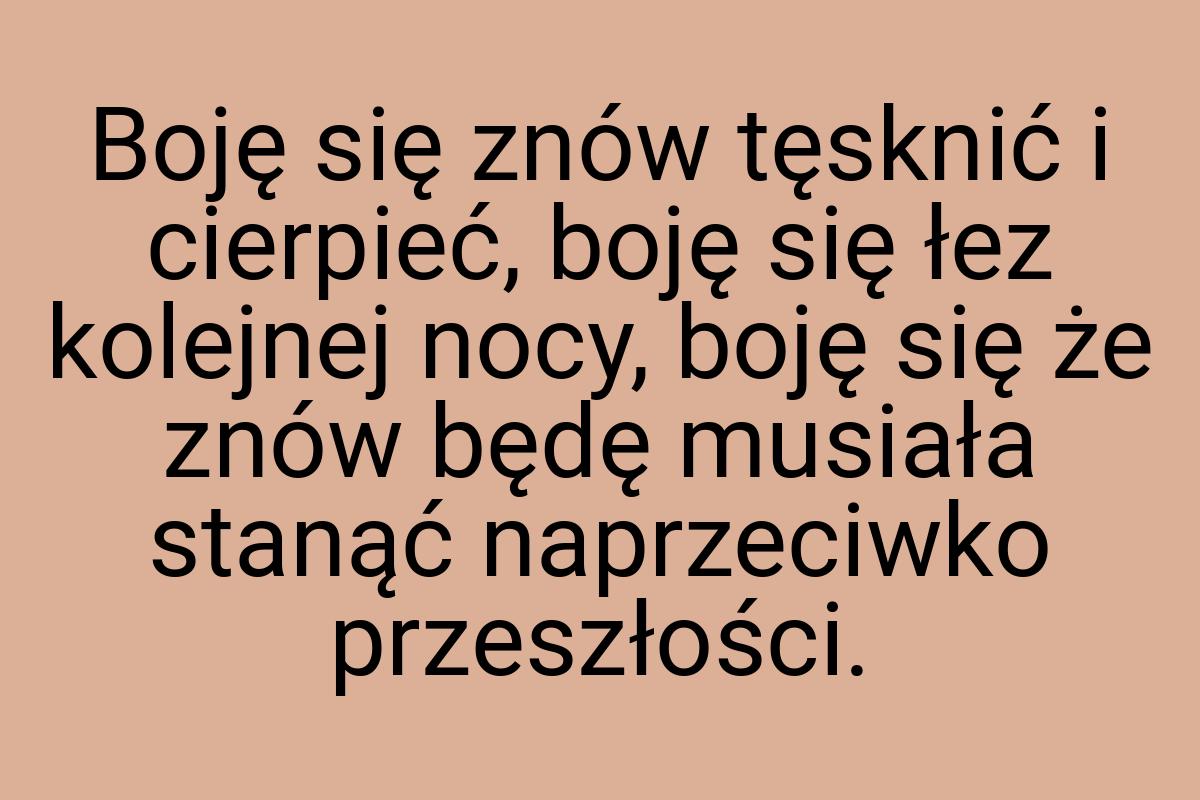 Boję się znów tęsknić i cierpieć, boję się łez kolejnej