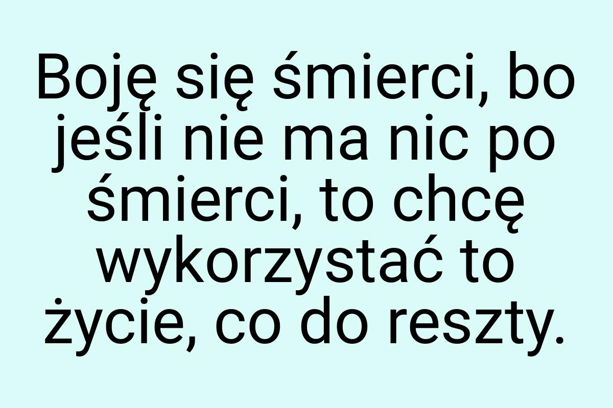 Boję się śmierci, bo jeśli nie ma nic po śmierci, to chcę