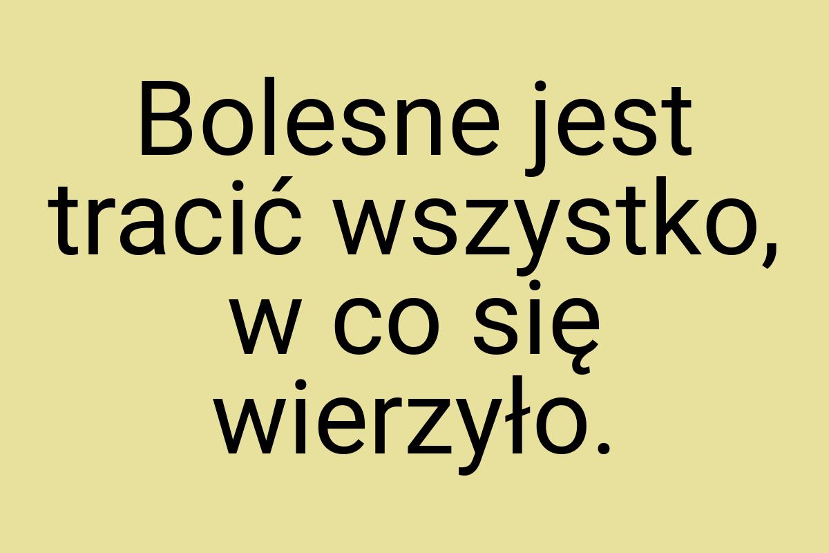 Bolesne jest tracić wszystko, w co się wierzyło