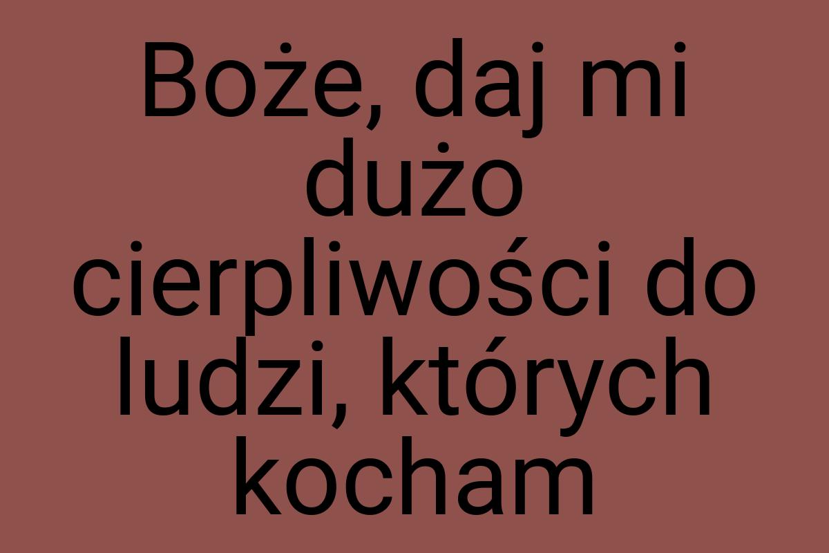 Boże, daj mi dużo cierpliwości do ludzi, których kocham