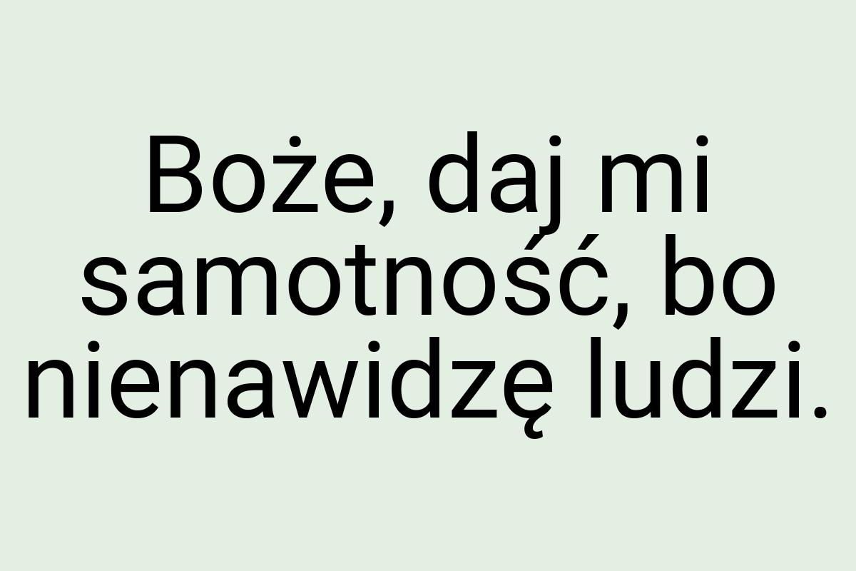 Boże, daj mi samotność, bo nienawidzę ludzi