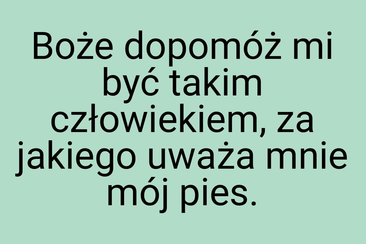 Boże dopomóż mi być takim człowiekiem, za jakiego uważa