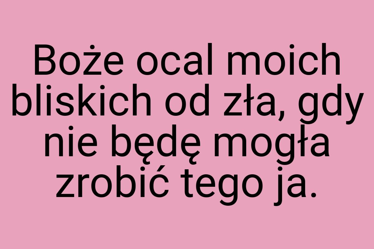 Boże ocal moich bliskich od zła, gdy nie będę mogła zrobić