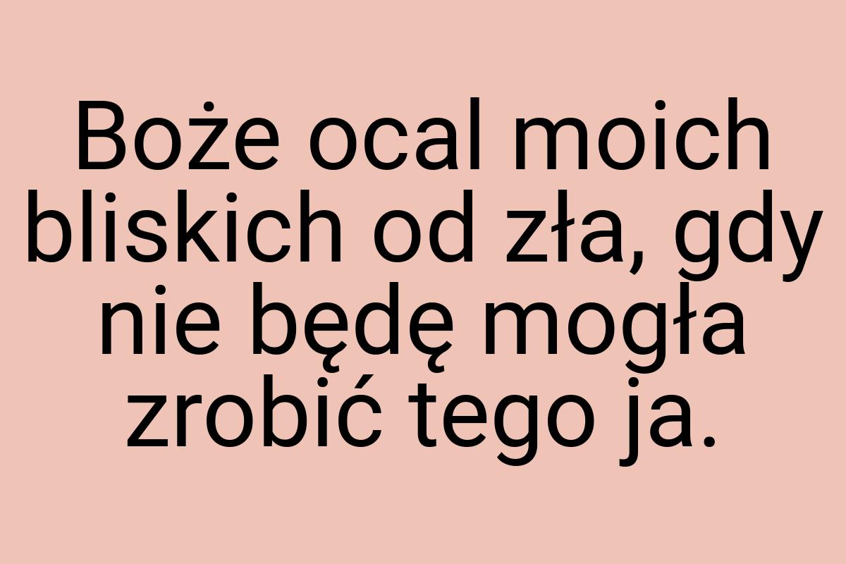 Boże ocal moich bliskich od zła, gdy nie będę mogła zrobić