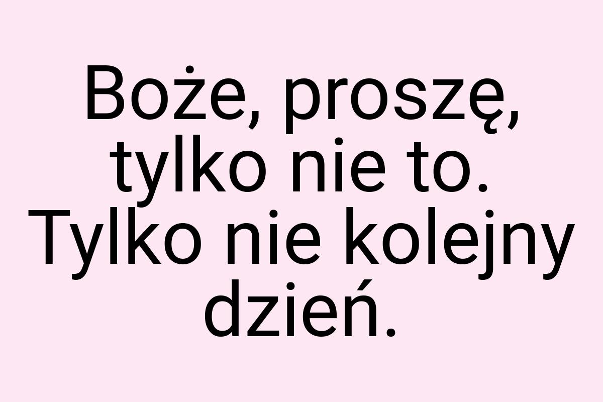 Boże, proszę, tylko nie to. Tylko nie kolejny dzień