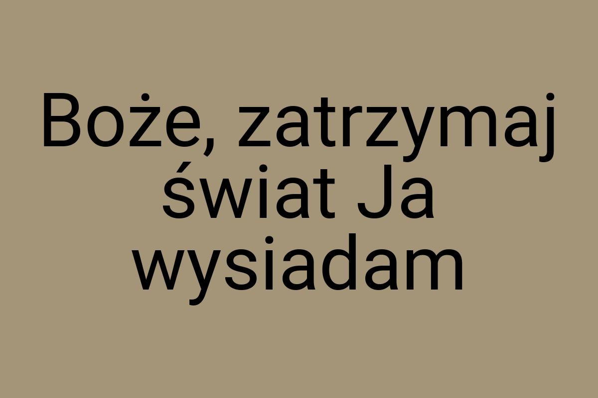 Boże, zatrzymaj świat Ja wysiadam