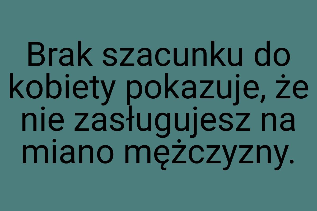 Brak szacunku do kobiety pokazuje, że nie zasługujesz na