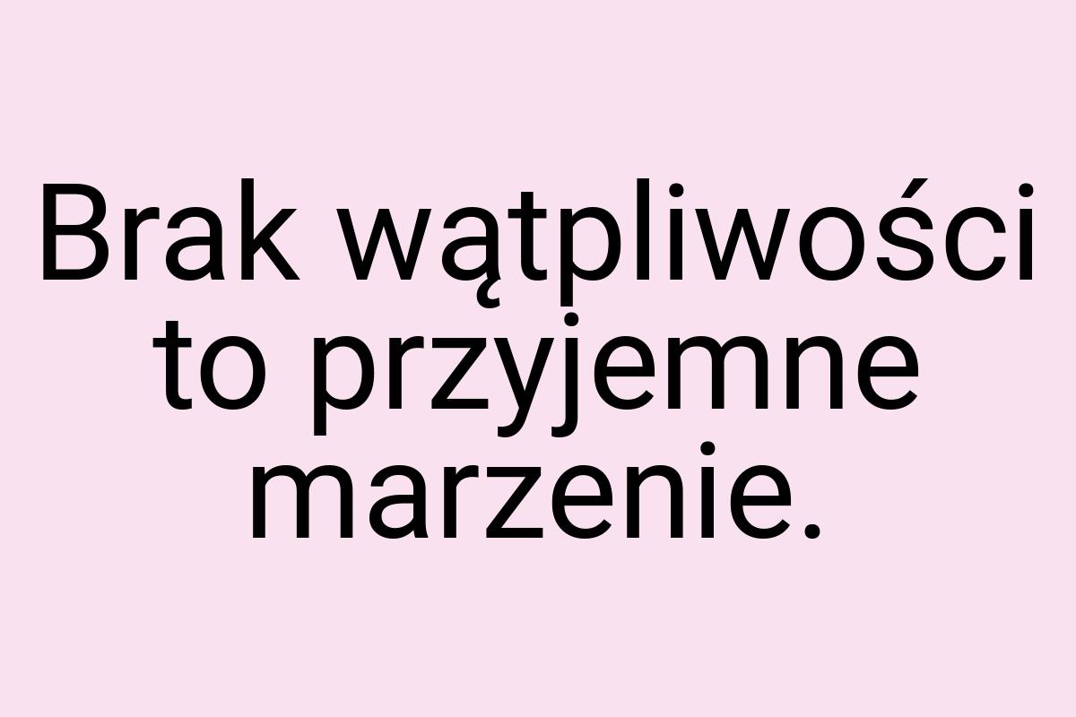 Brak wątpliwości to przyjemne marzenie