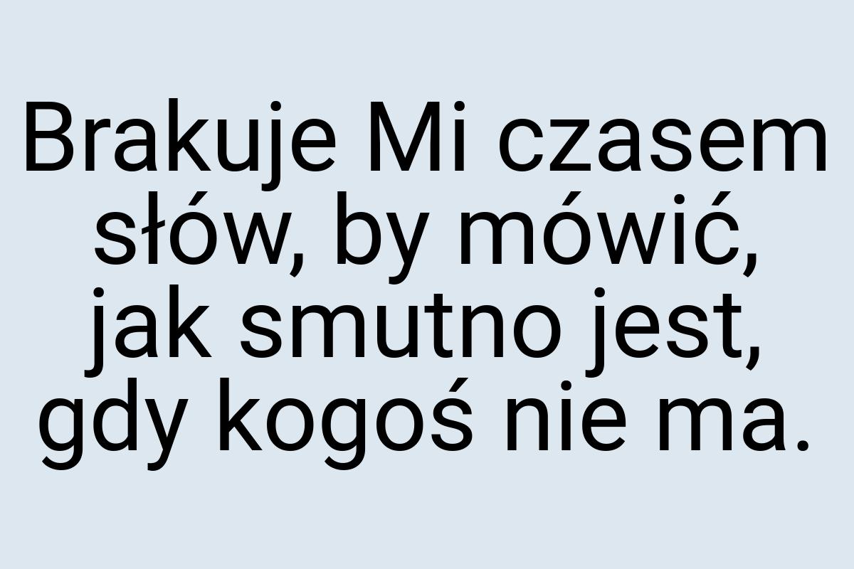 Brakuje Mi czasem słów, by mówić, jak smutno jest, gdy