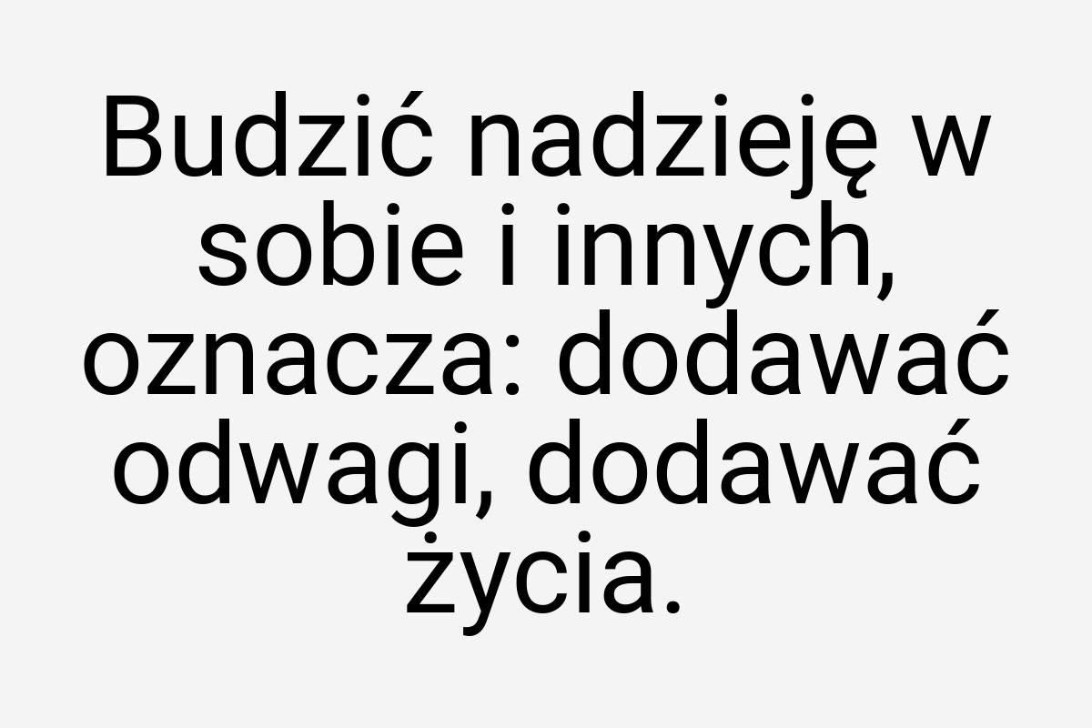 Budzić nadzieję w sobie i innych, oznacza: dodawać odwagi