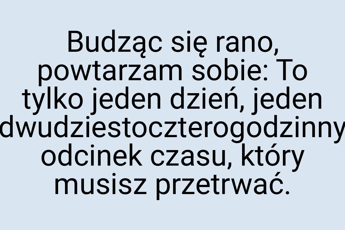 Budząc się rano, powtarzam sobie: To tylko jeden dzień