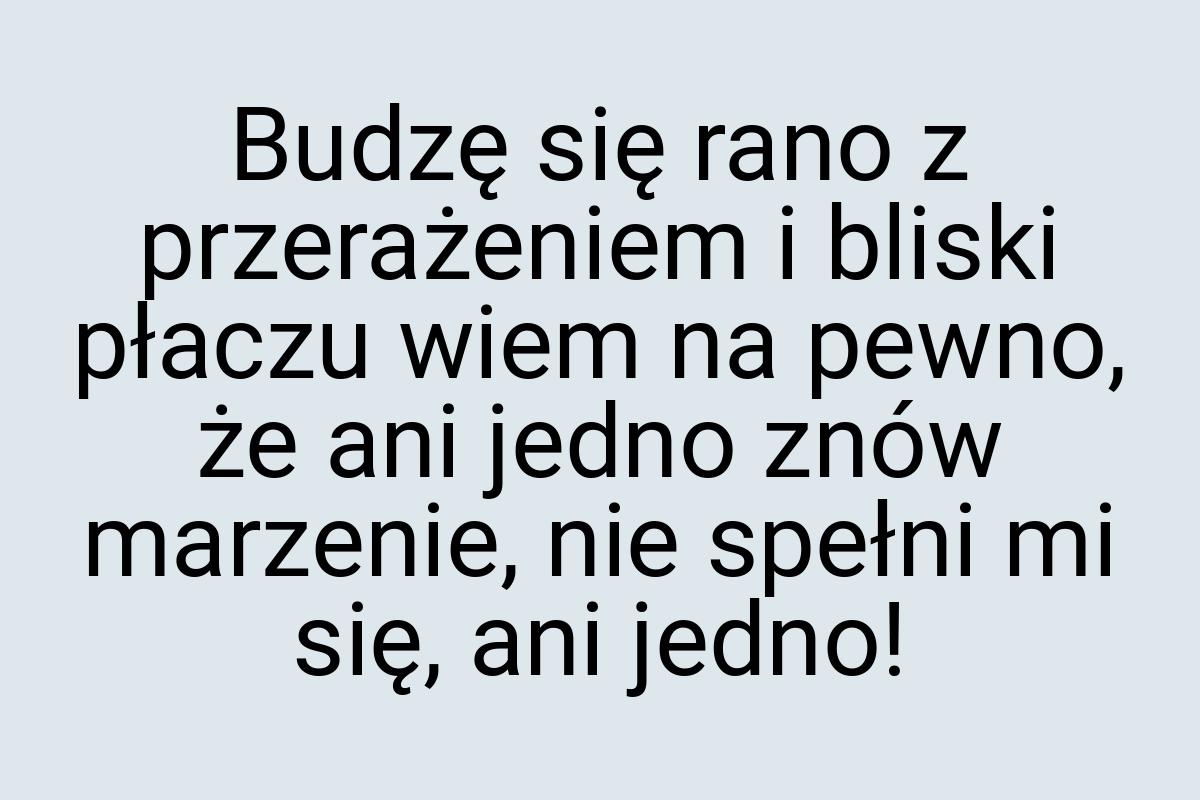 Budzę się rano z przerażeniem i bliski płaczu wiem na