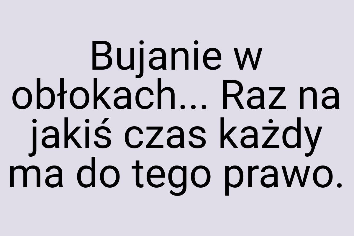 Bujanie w obłokach... Raz na jakiś czas każdy ma do tego