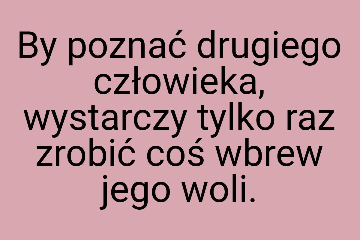 By poznać drugiego człowieka, wystarczy tylko raz zrobić