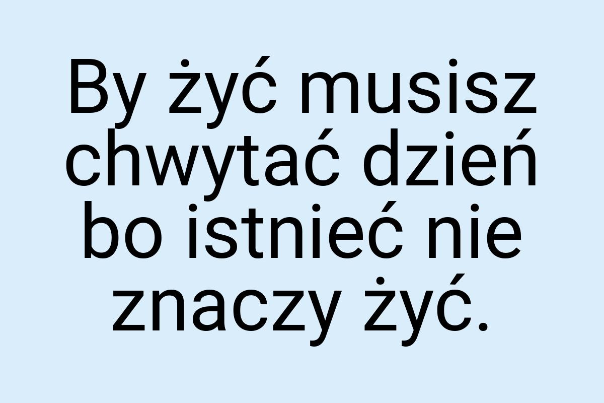 By żyć musisz chwytać dzień bo istnieć nie znaczy żyć