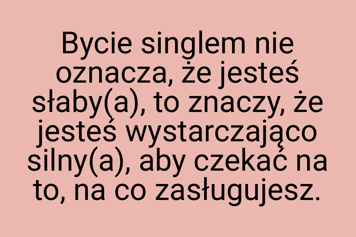 Bycie singlem nie oznacza, że jesteś słaby(a), to znaczy