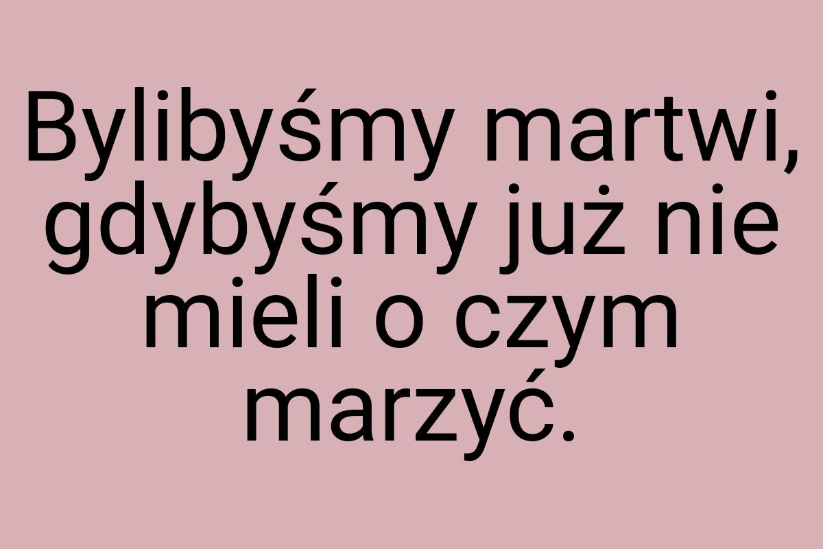 Bylibyśmy martwi, gdybyśmy już nie mieli o czym marzyć