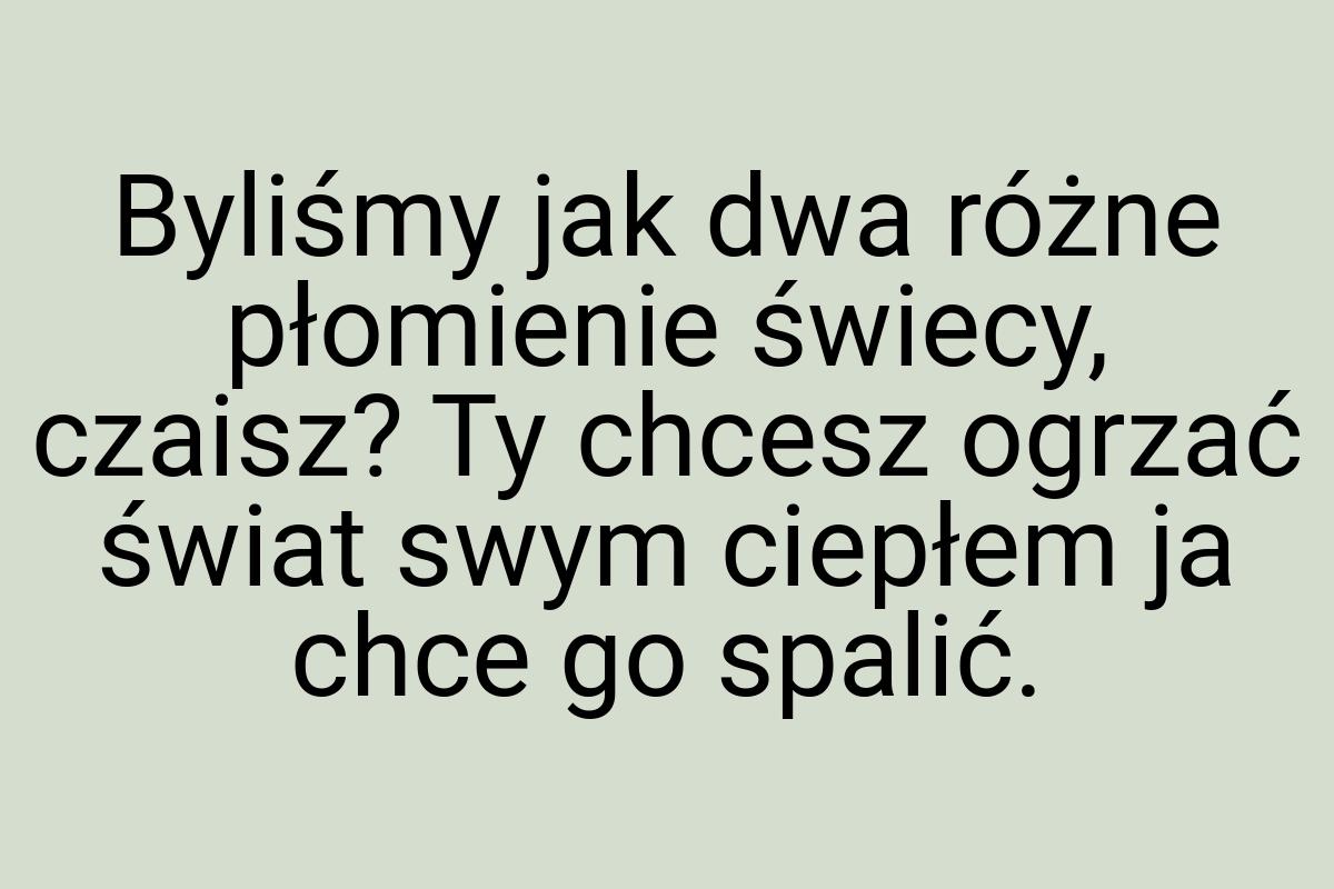 Byliśmy jak dwa różne płomienie świecy, czaisz? Ty chcesz