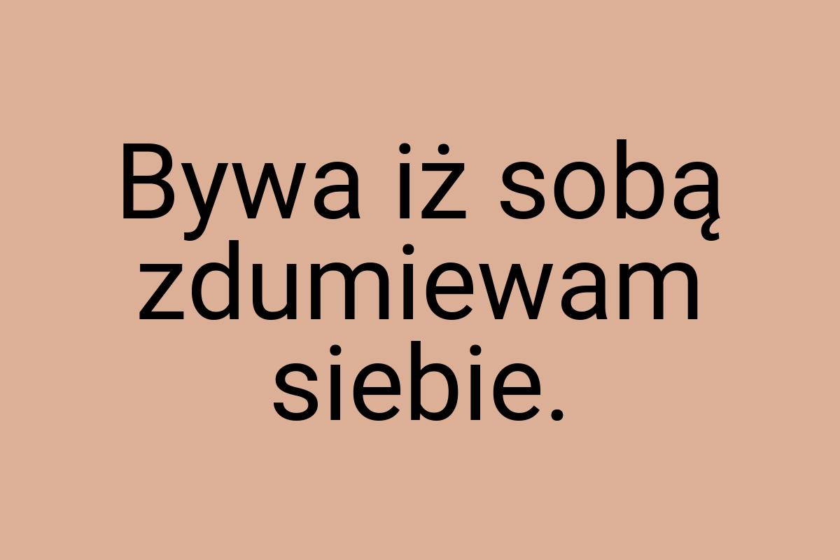 Bywa iż sobą zdumiewam siebie