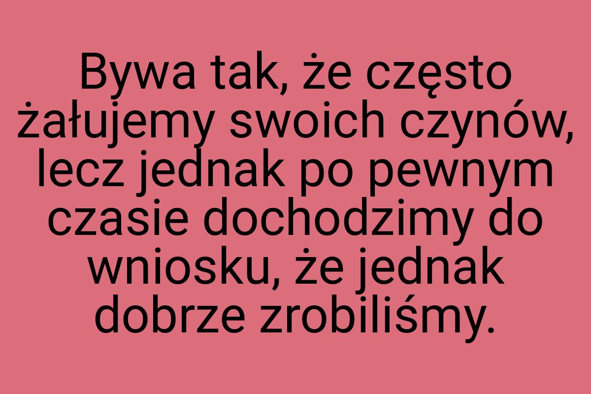 Bywa tak, że często żałujemy swoich czynów, lecz jednak po