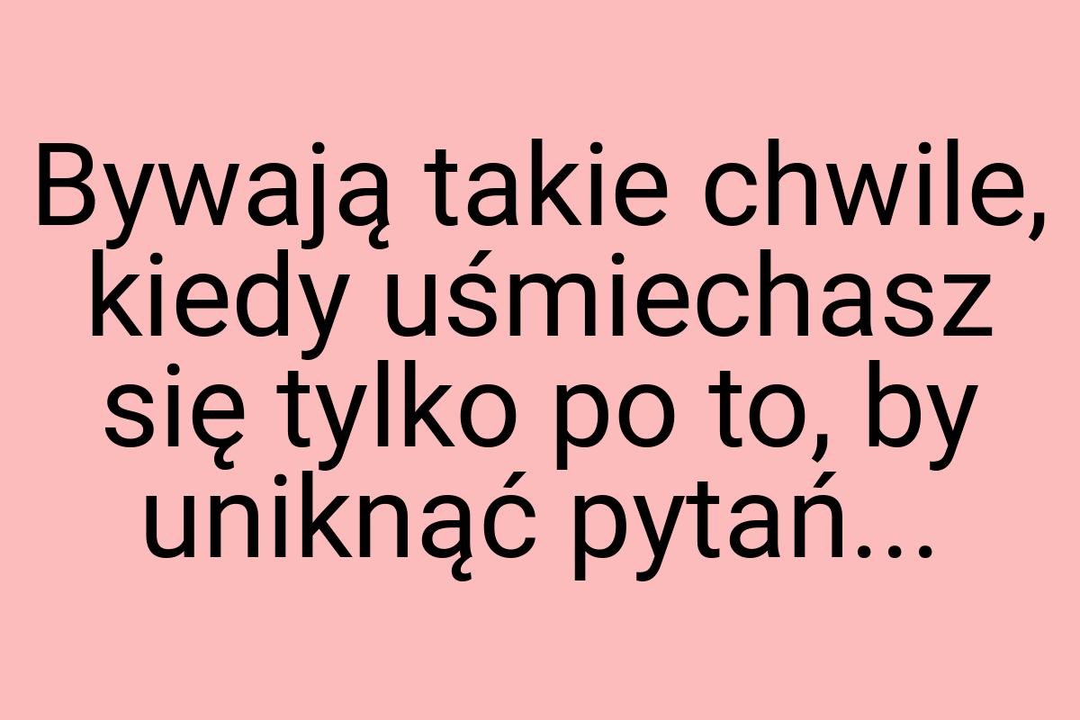 Bywają takie chwile, kiedy uśmiechasz się tylko po to, by