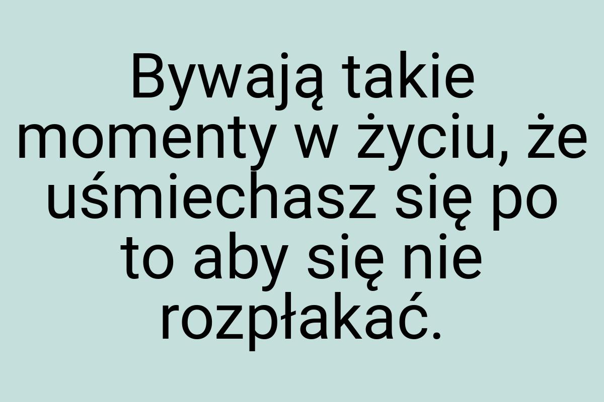 Bywają takie momenty w życiu, że uśmiechasz się po to aby