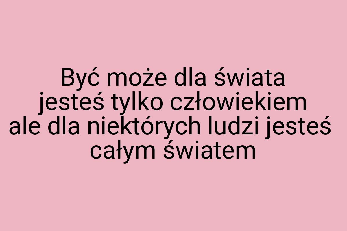 Być może dla świata jesteś tylko człowiekiem ale dla