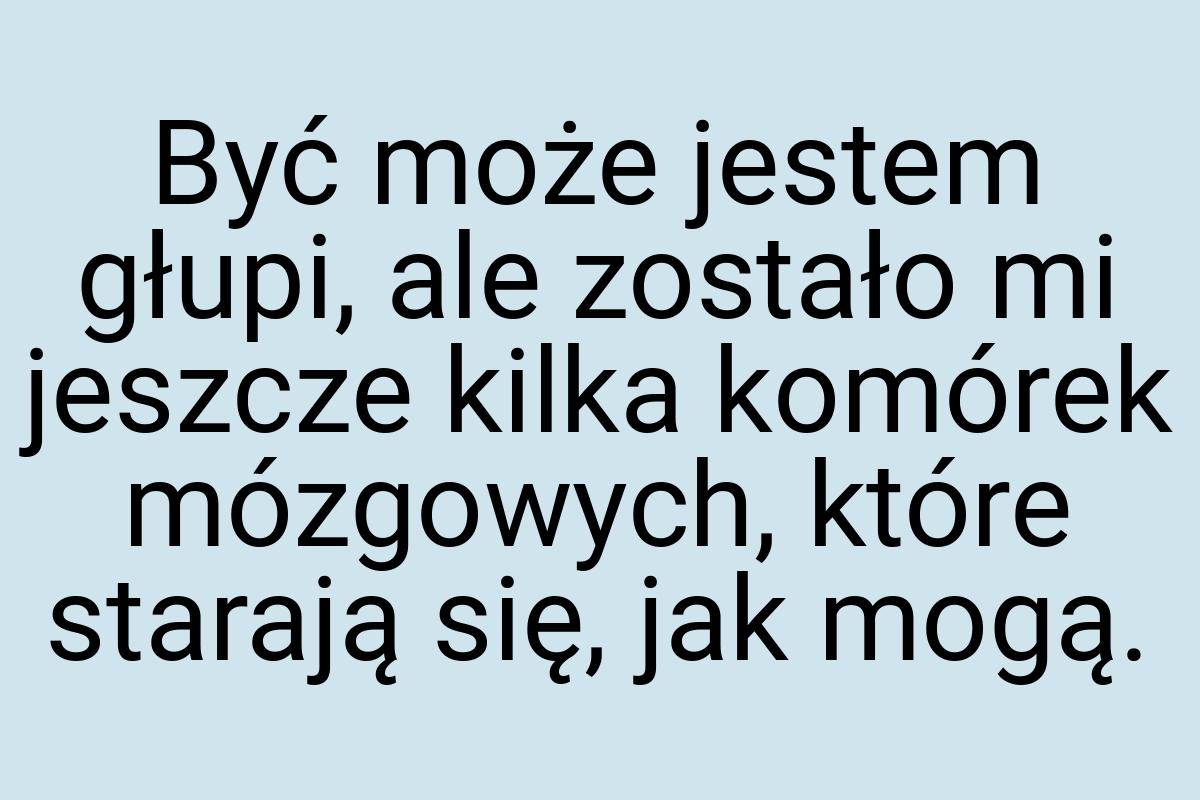 Być może jestem głupi, ale zostało mi jeszcze kilka komórek