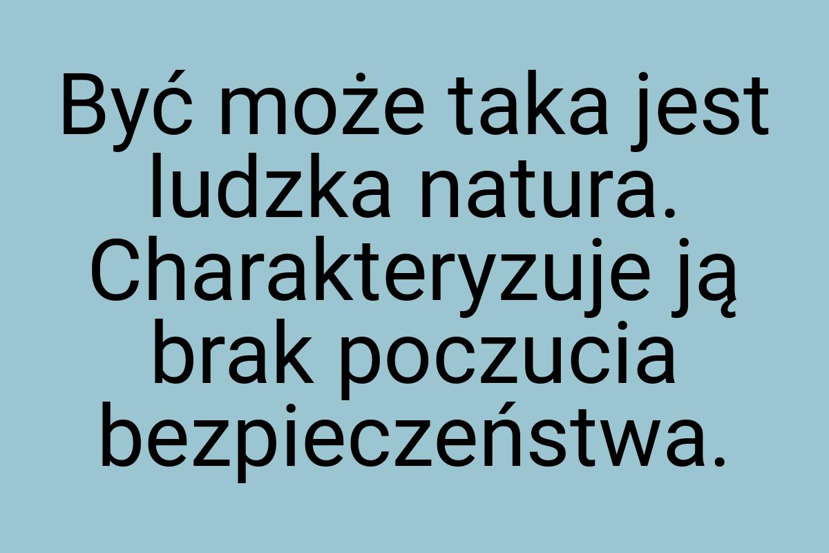 Być może taka jest ludzka natura. Charakteryzuje ją brak