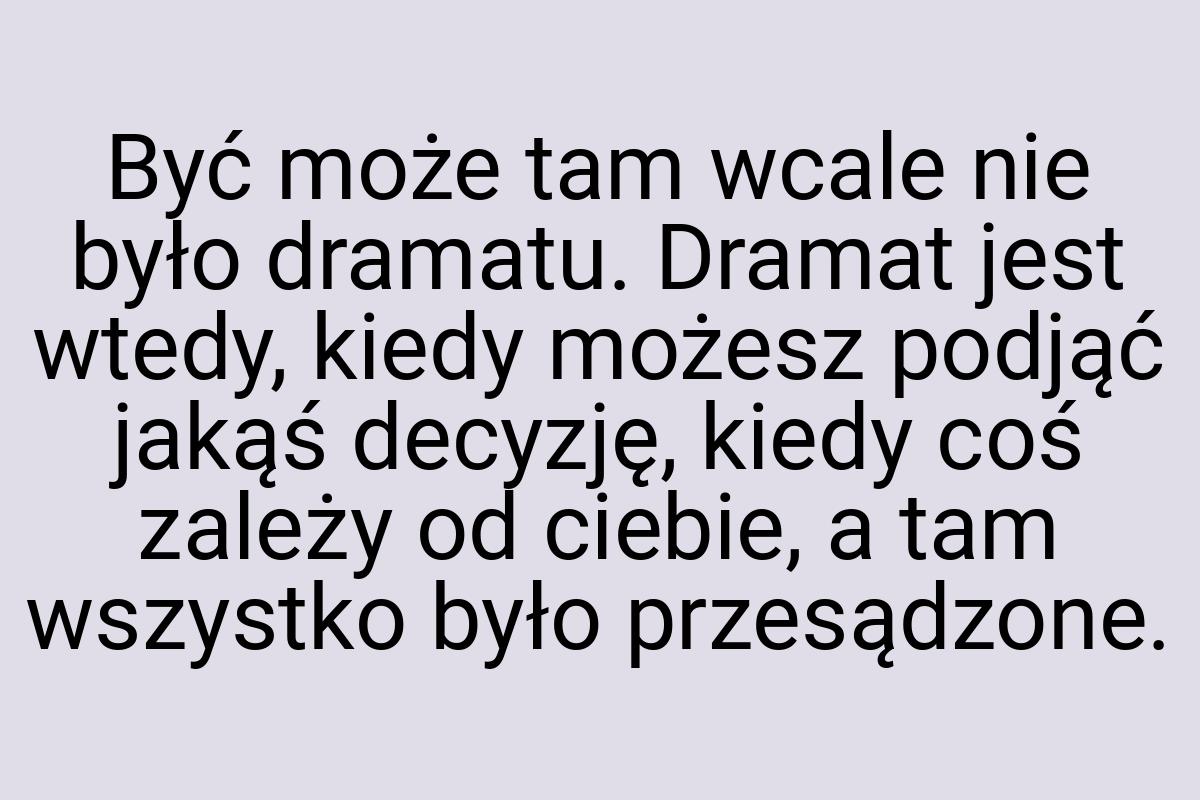 Być może tam wcale nie było dramatu. Dramat jest wtedy