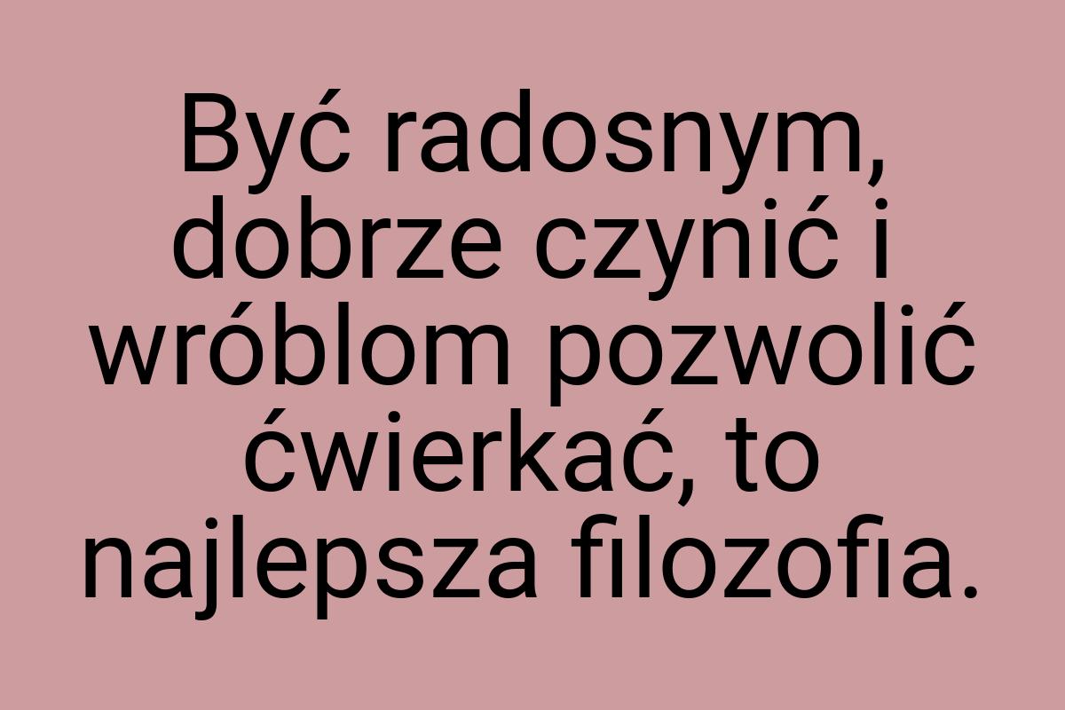 Być radosnym, dobrze czynić i wróblom pozwolić ćwierkać, to