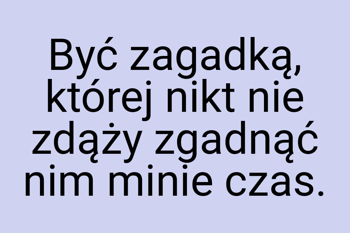 Być zagadką, której nikt nie zdąży zgadnąć nim minie czas