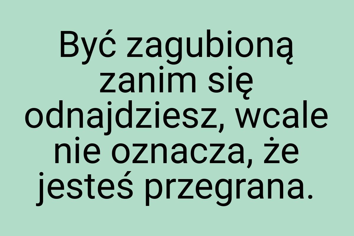 Być zagubioną zanim się odnajdziesz, wcale nie oznacza, że