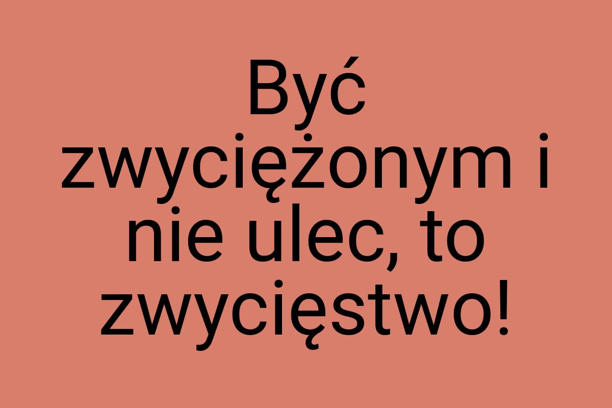 Być zwyciężonym i nie ulec, to zwycięstwo