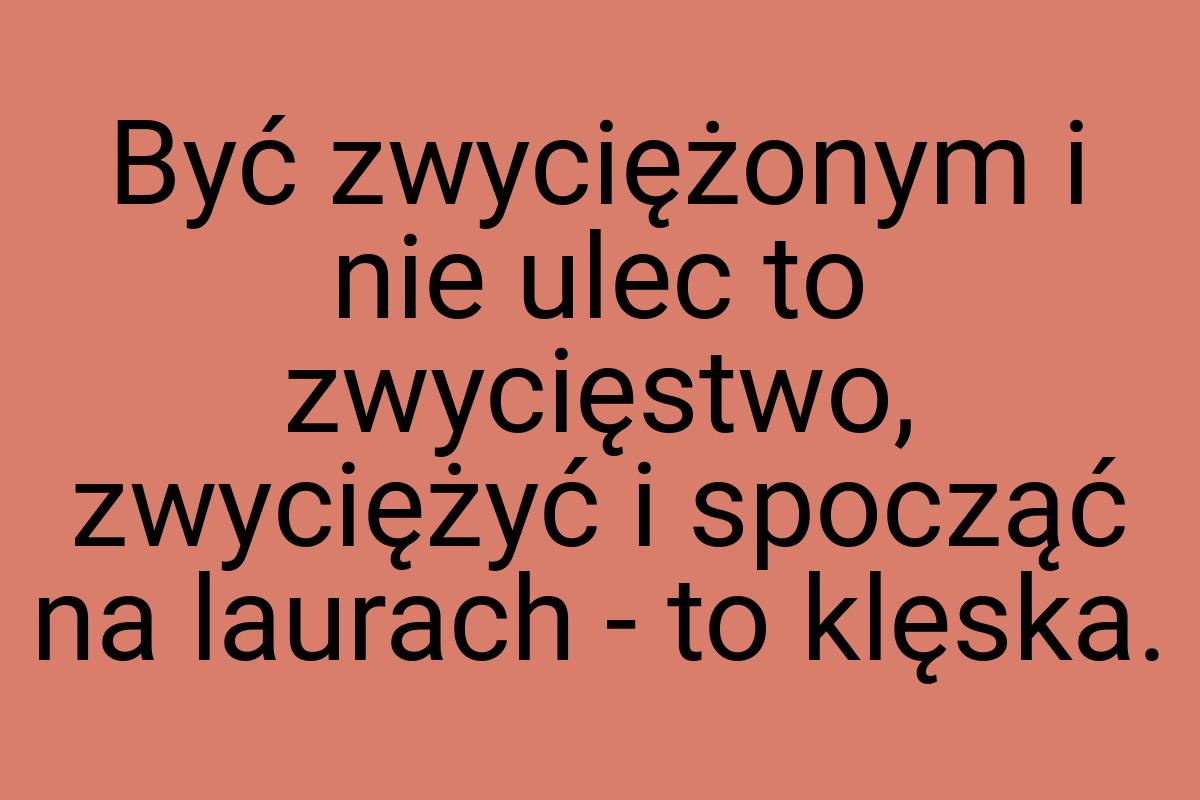 Być zwyciężonym i nie ulec to zwycięstwo, zwyciężyć i