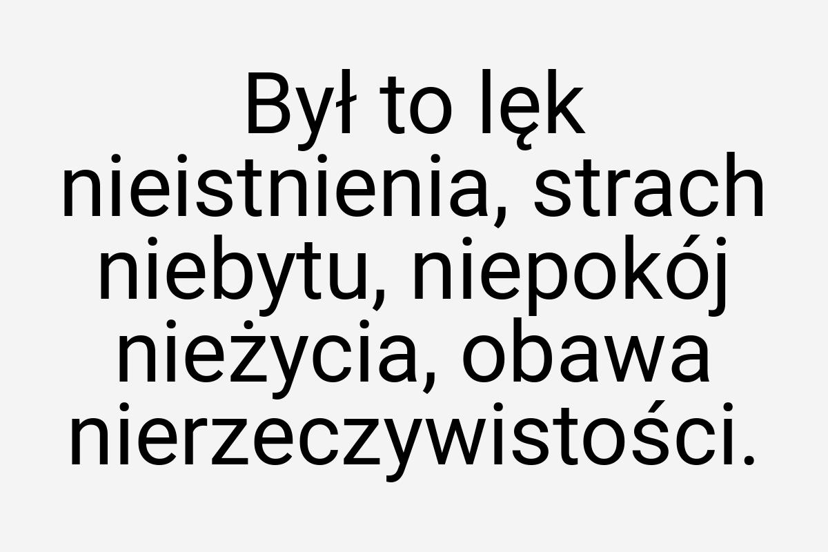 Był to lęk nieistnienia, strach niebytu, niepokój nieżycia