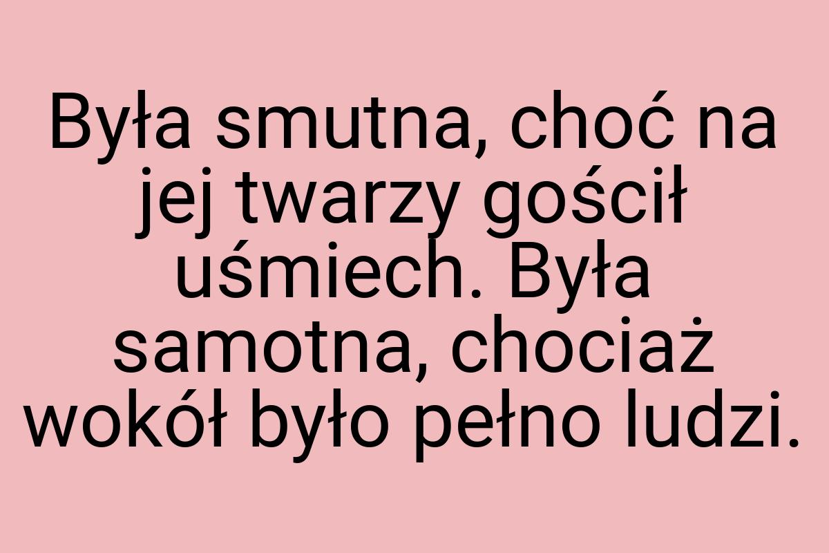 Była smutna, choć na jej twarzy gościł uśmiech. Była